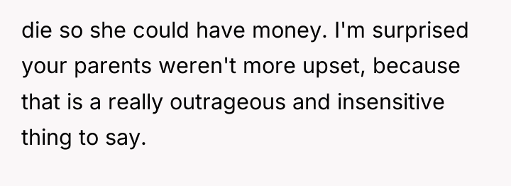 die so she could have money. I'm surprised your parents...
