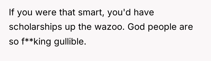 If you were that smart, you'd have scholarships up the...