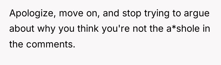 Apologize, move on, and stop trying to argue about why...
