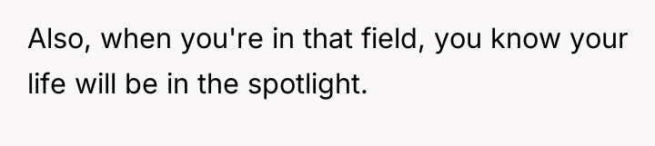 Also, when you're in that field, you know your life...