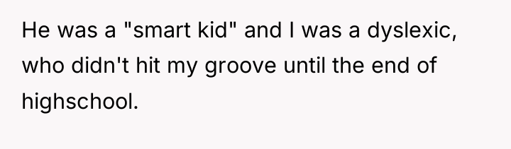 He was a "smart kid" and I was a dyslexic,...