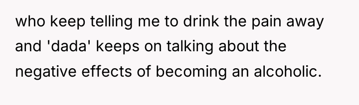 who keep telling me to drink the pain away and...