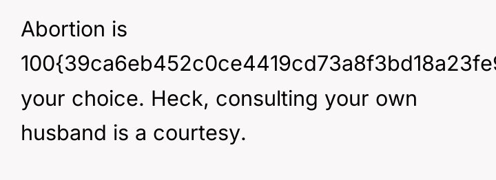 Abortion is 100{39ca6eb452c0ce4419cd73a8f3bd18a23fe95ab4febb092bc2ab1b542eeea82f} your choice. Heck, consulting your own husband...