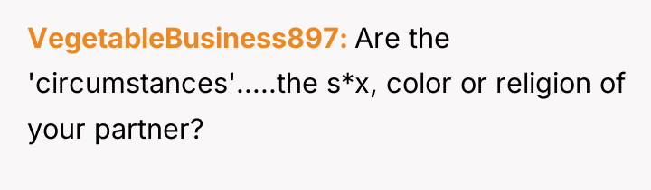 VegetableBusiness897 Are the 'circumstances'.....the s*x, color or religion of your...