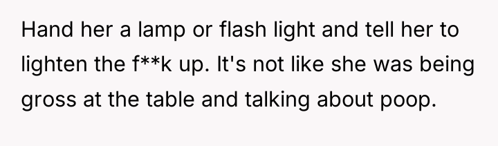 Hand her a lamp or flash light and tell her...