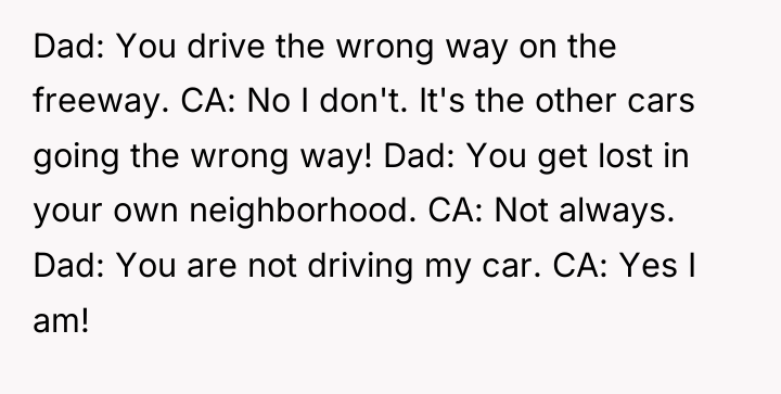 Dad: You drive the wrong way on the freeway. CA:...