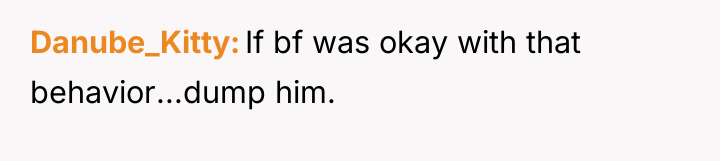 Danube_Kitty If bf was okay with that behavior...dump him.