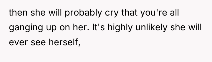 then she will probably cry that you're all ganging up...