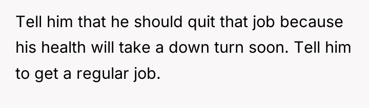 Tell him that he should quit that job because his...