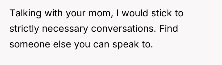Talking with your mom, I would stick to strictly necessary...
