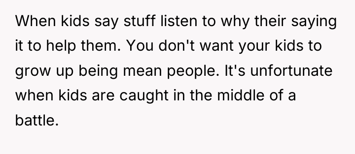 When kids say stuff listen to why their saying it...