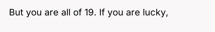 But you are all of 19. If you are lucky,