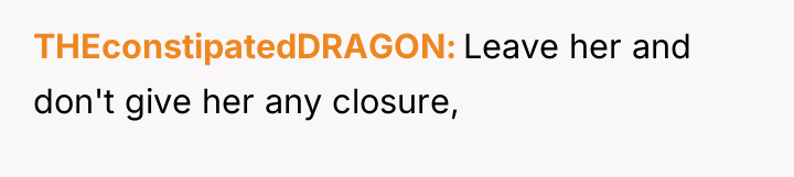 THEconstipatedDRAGON Leave her and don't give her any closure,