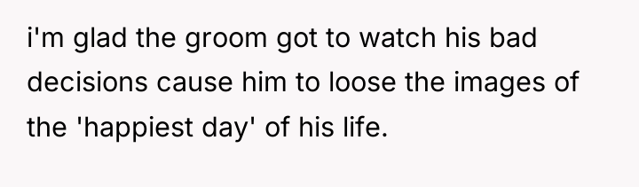 i'm glad the groom got to watch his bad decisions...