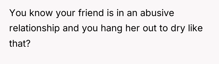 You know your friend is in an abusive relationship and...