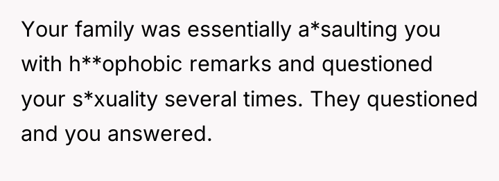 Your family was essentially a*saulting you with h**ophobic remarks and...