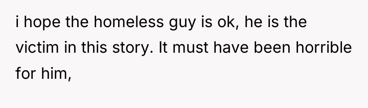 i hope the homeless guy is ok, he is the...