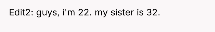 Edit2: guys, i'm 22. my sister is 32.