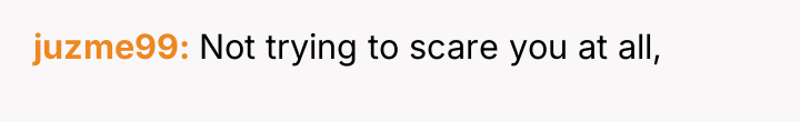 juzme99 Not trying to scare you at all,