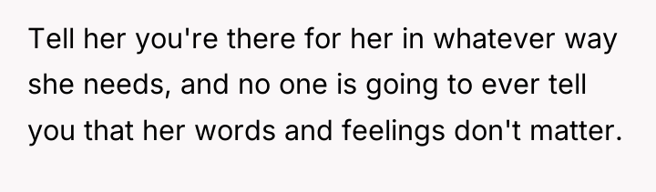 Tell her you're there for her in whatever way she...