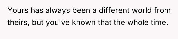 Yours has always been a different world from theirs, but...