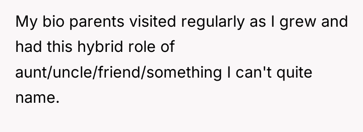 My bio parents visited regularly as I grew and had...