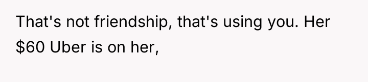 That's not friendship, that's using you. Her $60 Uber is...