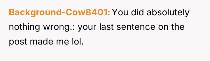 Background-Cow8401 You did absolutely nothing wrong.: your last sentence on...
