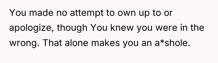 You made no attempt to own up to or apologize,...