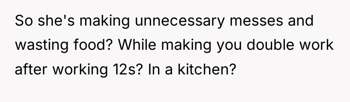 So she's making unnecessary messes and wasting food? While making...