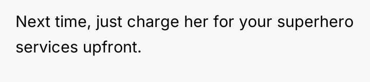 Next time, just charge her for your superhero services upfront.
