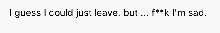 I guess I could just leave, but ... f**k I'm...