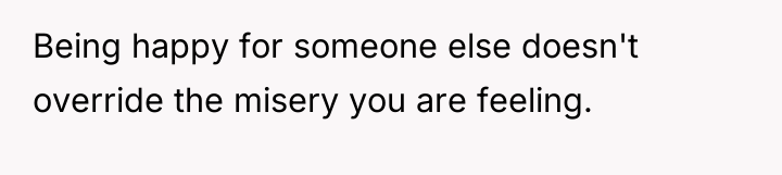 Being happy for someone else doesn't override the misery you...