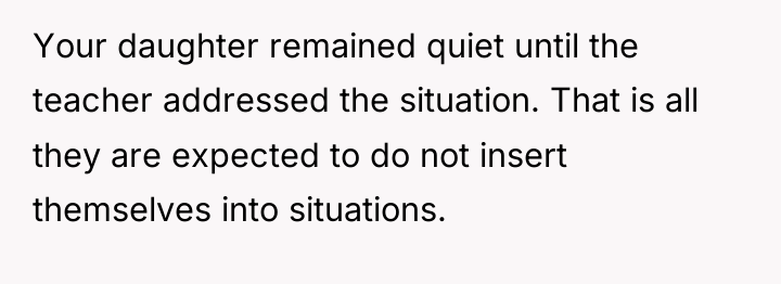 Your daughter remained quiet until the teacher addressed the situation....