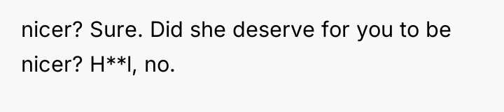 nicer? Sure. Did she deserve for you to be nicer?...