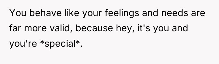 You behave like your feelings and needs are far more...