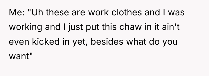 Me: "Uh these are work clothes and I was working...