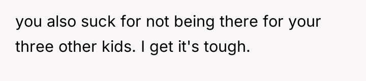 you also suck for not being there for your three...