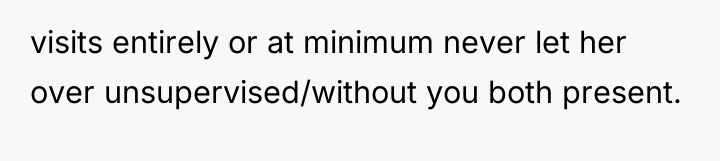 visits entirely or at minimum never let her over unsupervised/without...