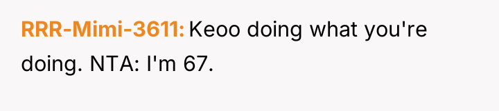 RRR-Mimi-3611 Keoo doing what you're doing. NTA: I'm 67.