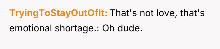 TryingToStayOutOfIt That's not love, that's emotional shortage.: Oh dude.