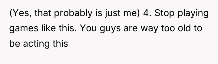 (Yes, that probably is just me) 4. Stop playing games...