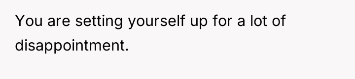 You are setting yourself up for a lot of disappointment.