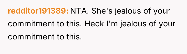 redditor191389 NTA. She's jealous of your commitment to this. Heck...