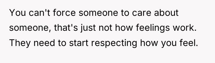 You can't force someone to care about someone, that's just...
