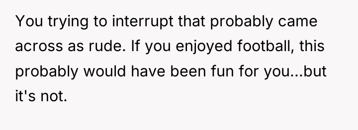 You trying to interrupt that probably came across as rude....
