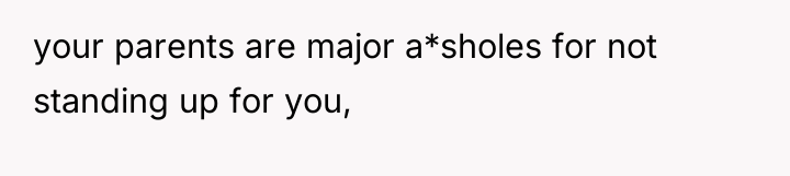 your parents are major a*sholes for not standing up for...