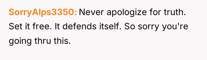 SorryAlps3350 Never apologize for truth. Set it free. It defends...