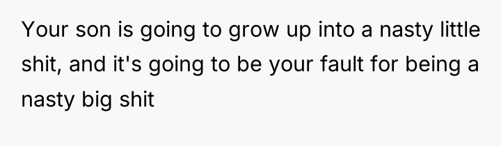 Your son is going to grow up into a nasty...