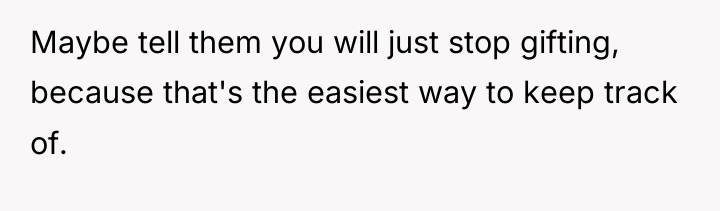 Maybe tell them you will just stop gifting, because that's...